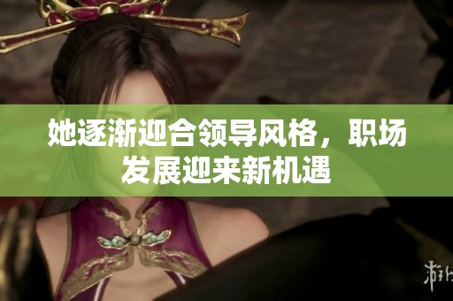 她逐渐迎合领导风格，职场发展迎来新机遇