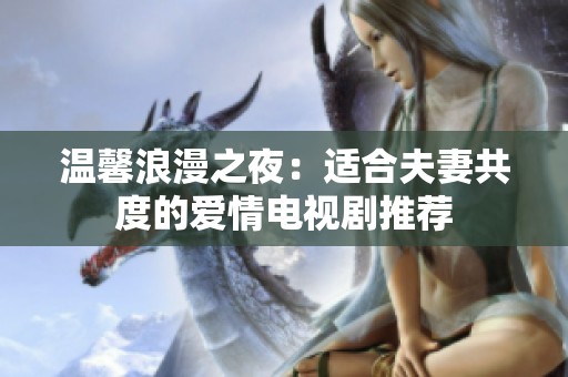 温馨浪漫之夜：适合夫妻共度的爱情电视剧推荐