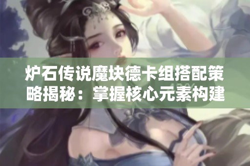 炉石传说魔块德卡组搭配策略揭秘：掌握核心元素构建无敌战斗力