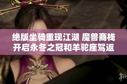 绝版坐骑重现江湖 魔兽商栈开启永冬之冠和羊驼座驾返场活动