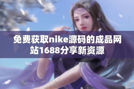 免费获取nike源码的成品网站1688分享新资源