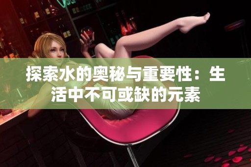 探索水的奥秘与重要性：生活中不可或缺的元素
