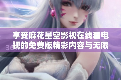 享受麻花星空影视在线看电视的免费版精彩内容与无限乐趣