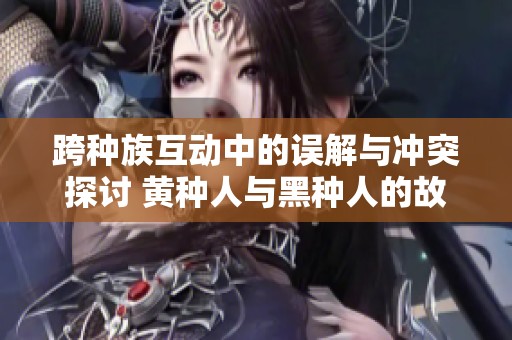 跨种族互动中的误解与冲突探讨 黄种人与黑种人的故事