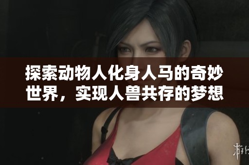 探索动物人化身人马的奇妙世界，实现人兽共存的梦想