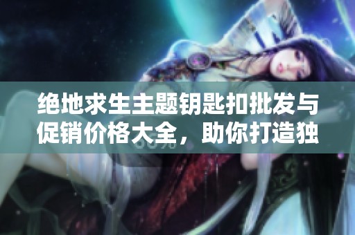 绝地求生主题钥匙扣批发与促销价格大全，助你打造独特收藏