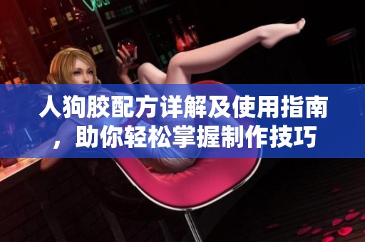 人狗胶配方详解及使用指南，助你轻松掌握制作技巧