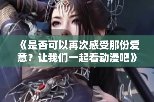 《是否可以再次感受那份爱意？让我们一起看动漫吧》