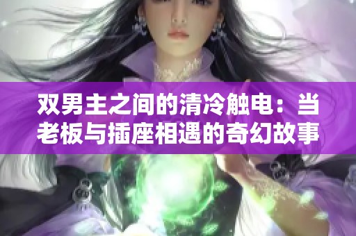 双男主之间的清冷触电：当老板与插座相遇的奇幻故事