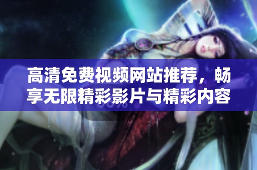 高清免费视频网站推荐，畅享无限精彩影片与精彩内容
