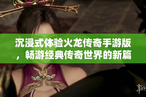 沉浸式体验火龙传奇手游版，畅游经典传奇世界的新篇章