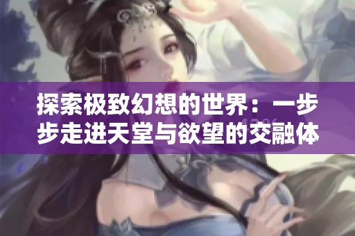 探索极致幻想的世界：一步步走进天堂与欲望的交融体验