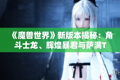 《魔兽世界》新版本揭秘：角斗士龙、辉煌暴君与萨满T3装备重铸之路