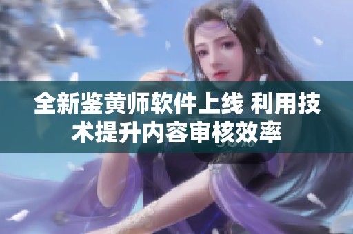全新鉴黄师软件上线 利用技术提升内容审核效率