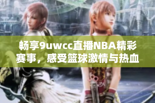 畅享9uwcc直播NBA精彩赛事，感受篮球激情与热血对决