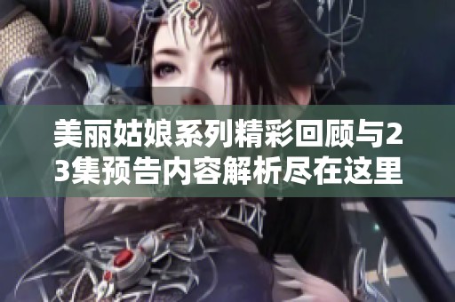 美丽姑娘系列精彩回顾与23集预告内容解析尽在这里