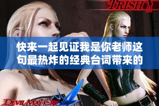 快来一起见证我是你老师这句最热炸的经典台词带来的精彩瞬间