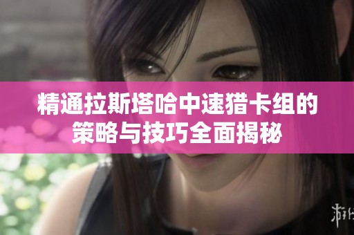 精通拉斯塔哈中速猎卡组的策略与技巧全面揭秘