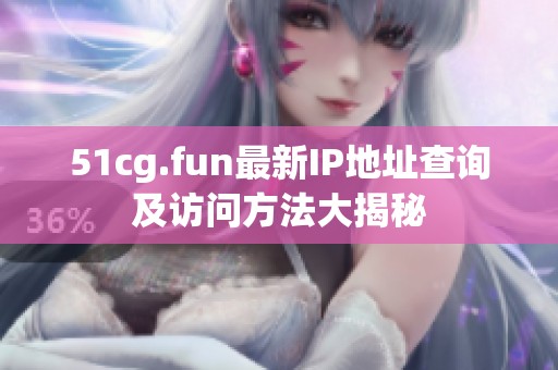 51cg.fun最新IP地址查询及访问方法大揭秘