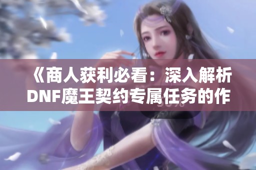 《商人获利必看：深入解析DNF魔王契约专属任务的作用与实战技巧》