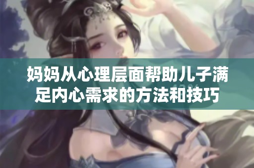 妈妈从心理层面帮助儿子满足内心需求的方法和技巧
