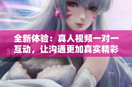 全新体验：真人视频一对一互动，让沟通更加真实精彩