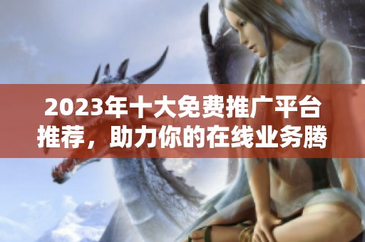 2023年十大免费推广平台推荐，助力你的在线业务腾飞