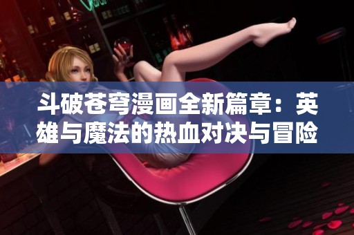 斗破苍穹漫画全新篇章：英雄与魔法的热血对决与冒险之旅