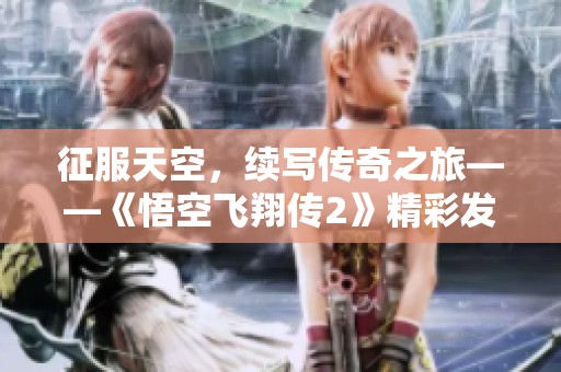 征服天空，续写传奇之旅——《悟空飞翔传2》精彩发布在佰亿软件园