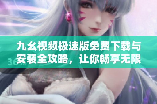 九幺视频极速版免费下载与安装全攻略，让你畅享无限精彩内容