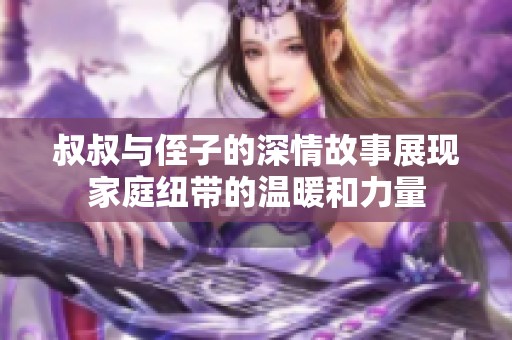 叔叔与侄子的深情故事展现家庭纽带的温暖和力量