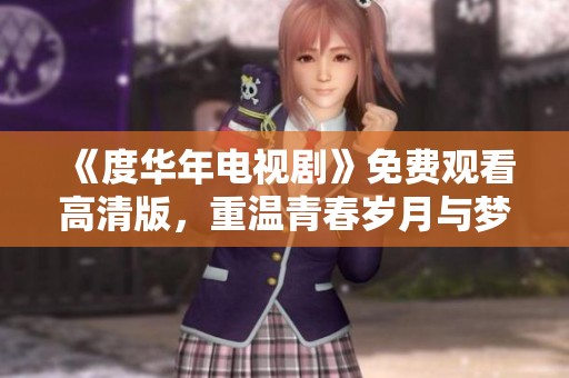 《度华年电视剧》免费观看高清版，重温青春岁月与梦想启航