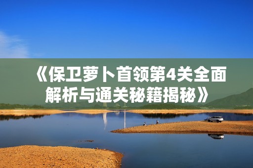 《保卫萝卜首领第4关全面解析与通关秘籍揭秘》