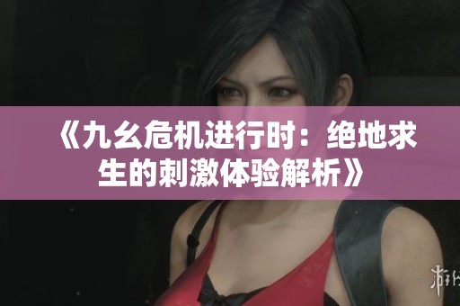 《九幺危机进行时：绝地求生的刺激体验解析》