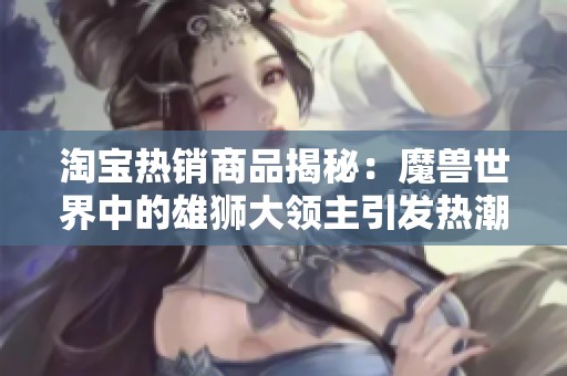 淘宝热销商品揭秘：魔兽世界中的雄狮大领主引发热潮