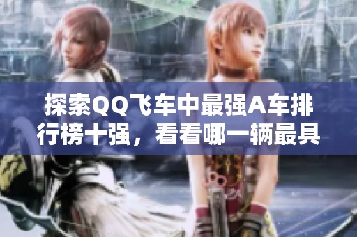 探索QQ飞车中最强A车排行榜十强，看看哪一辆最具实力