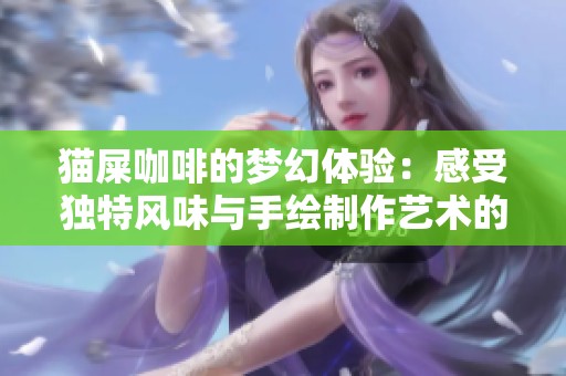 猫屎咖啡的梦幻体验：感受独特风味与手绘制作艺术的完美融合