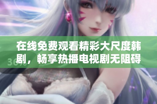 在线免费观看精彩大尺度韩剧，畅享热播电视剧无阻碍体验