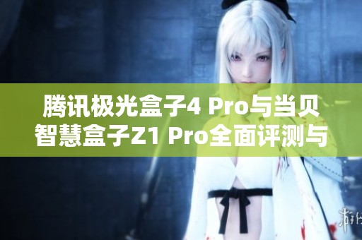 腾讯极光盒子4 Pro与当贝智慧盒子Z1 Pro全面评测与对比分析