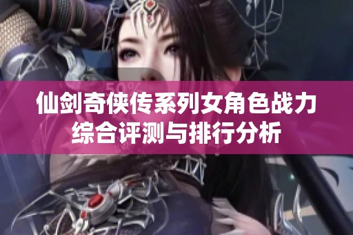 仙剑奇侠传系列女角色战力综合评测与排行分析