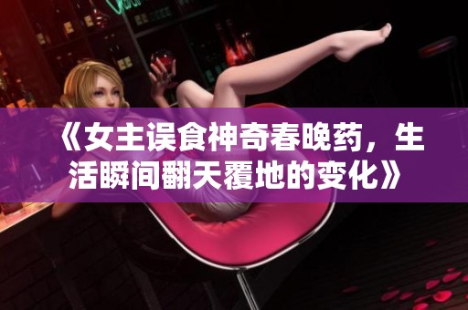 《女主误食神奇春晚药，生活瞬间翻天覆地的变化》