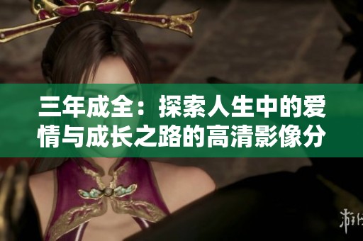 三年成全：探索人生中的爱情与成长之路的高清影像分享