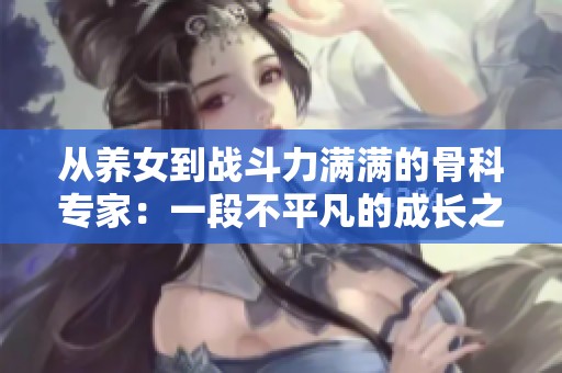 从养女到战斗力满满的骨科专家：一段不平凡的成长之路