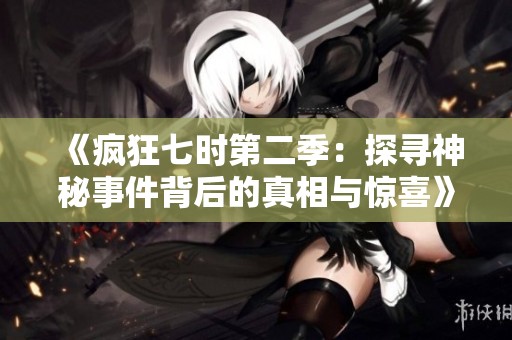 《疯狂七时第二季：探寻神秘事件背后的真相与惊喜》