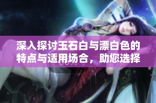 深入探讨玉石白与漂白色的特点与适用场合，助您选择最佳颜色
