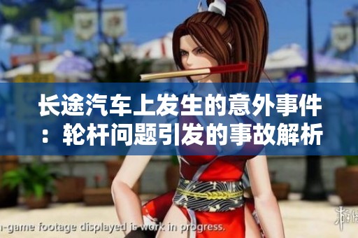长途汽车上发生的意外事件：轮杆问题引发的事故解析