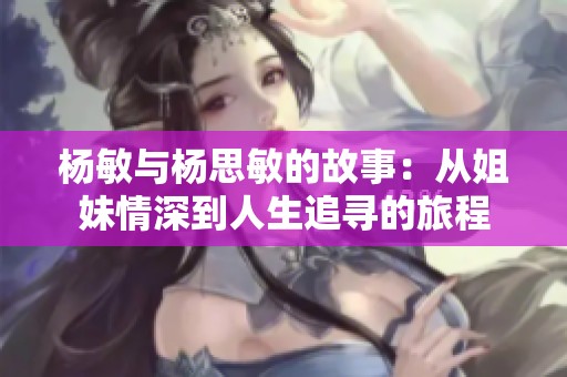 杨敏与杨思敏的故事：从姐妹情深到人生追寻的旅程