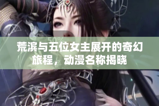 荒滨与五位女主展开的奇幻旅程，动漫名称揭晓