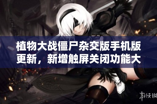 植物大战僵尸杂交版手机版更新，新增触屏关闭功能大揭秘