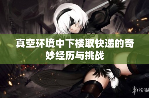 真空环境中下楼取快递的奇妙经历与挑战